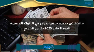 «انخفاض جديد» سعر الدولار في البنوك المصرية اليوم 8 مايو 2025 يفاجئ الجميع
